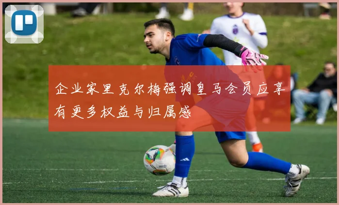企业家里克尔梅强调皇马会员应享有更多权益与归属感