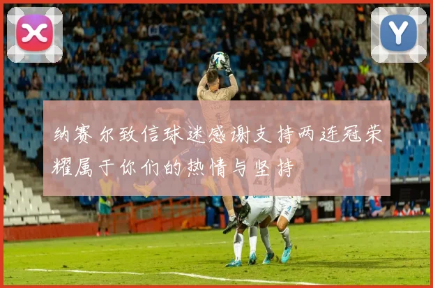 纳赛尔致信球迷感谢支持两连冠荣耀属于你们的热情与坚持