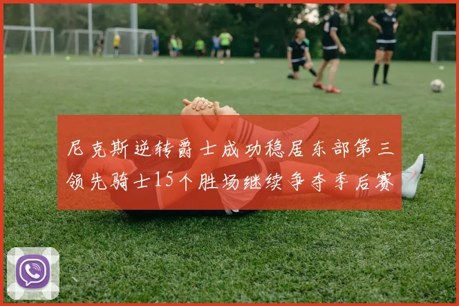 尼克斯逆转爵士成功稳居东部第三领先骑士15个胜场继续争夺季后赛优势