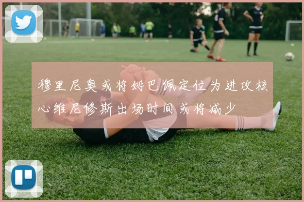 穆里尼奥或将姆巴佩定位为进攻核心维尼修斯出场时间或将减少