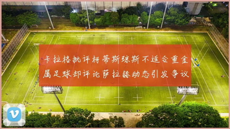 卡拉格批评柯蒂斯琼斯不适合重金属足球却评论萨拉赫动态引发争议