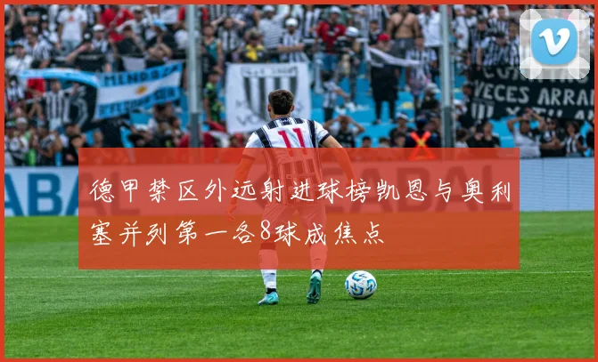 德甲禁区外远射进球榜凯恩与奥利塞并列第一各8球成焦点