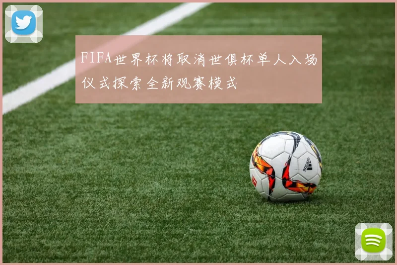 FIFA世界杯将取消世俱杯单人入场仪式探索全新观赛模式