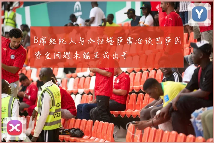 B席经纪人与加拉塔萨雷洽谈巴萨因资金问题未能正式出手
