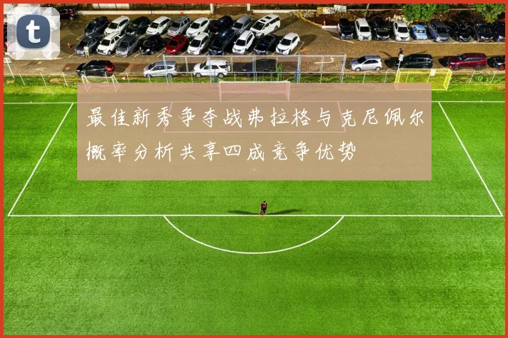 最佳新秀争夺战弗拉格与克尼佩尔概率分析共享四成竞争优势