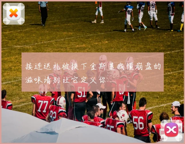 接连送礼被换下金斯基我懂崩盘的滋味请别让它定义你